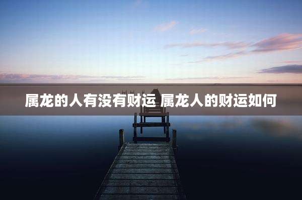 属龙的人有没有财运 属龙人的财运如何