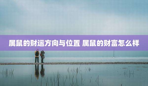 属鼠的财运方向与位置 属鼠的财富怎么样