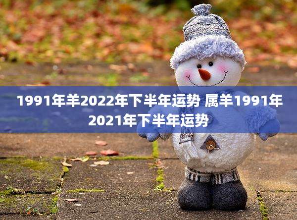1991年羊2022年下半年运势 属羊1991年2021年下半年运势