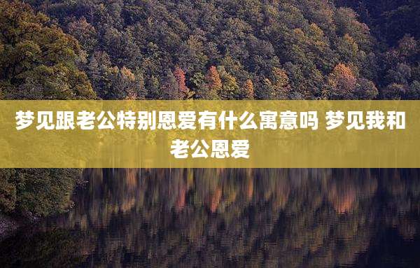 梦见跟老公特别恩爱有什么寓意吗 梦见我和老公恩爱