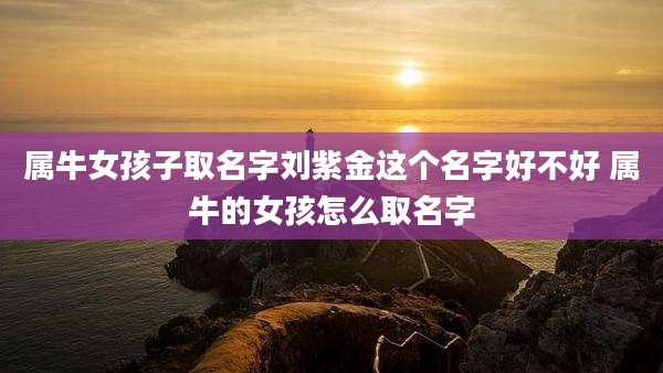 属牛女孩子取名字刘紫金这个名字好不好 属牛的女孩怎么取名字