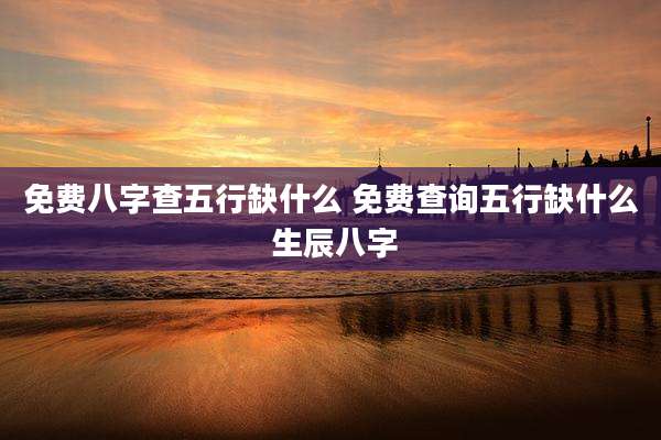 免费八字查五行缺什么 免费查询五行缺什么 生辰八字