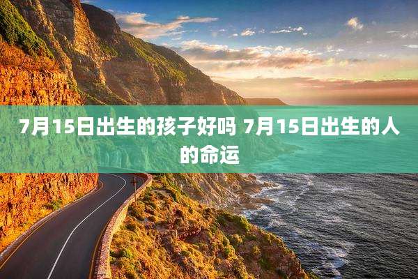 7月15日出生的孩子好吗 7月15日出生的人的命运