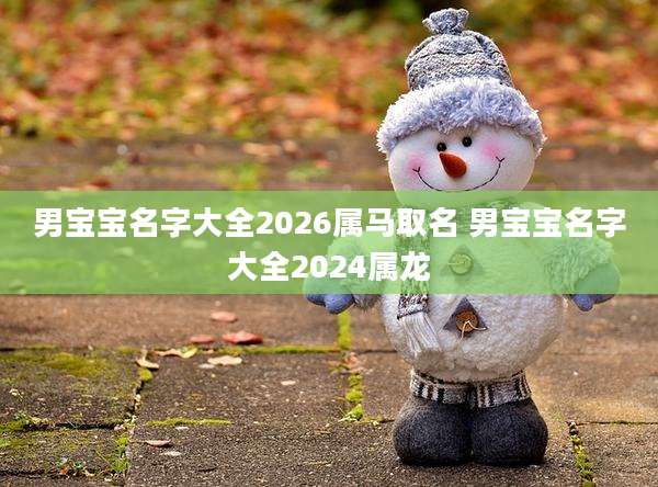 男宝宝名字大全2026属马取名 男宝宝名字大全2024属龙