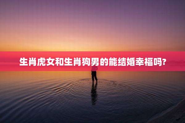 生肖虎女和生肖狗男的能结婚幸福吗?