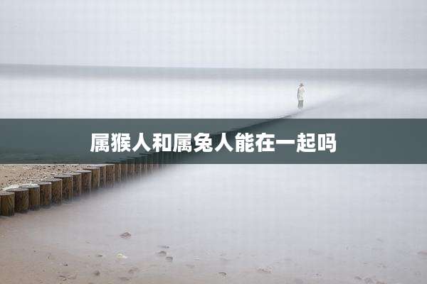 属猴人和属兔人能在一起吗