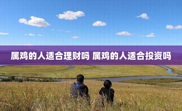 属鸡的人适合理财吗 属鸡的人适合投资吗