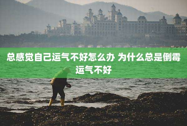 总感觉自己运气不好怎么办 为什么总是倒霉运气不好