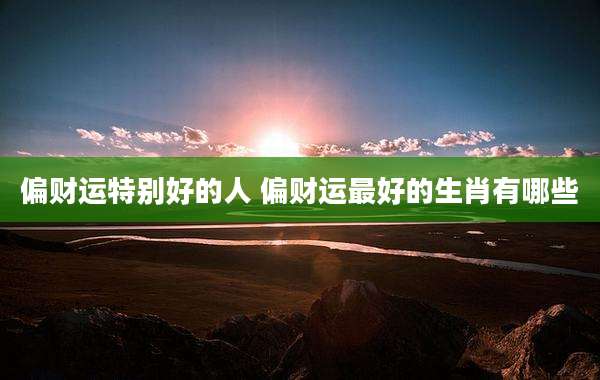 偏财运特别好的人 偏财运最好的生肖有哪些