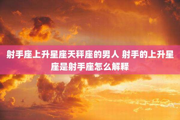 射手座上升星座天秤座的男人 射手的上升星座是射手座怎么解释