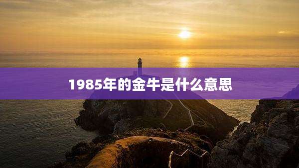 1985年的金牛是什么意思
