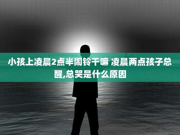 小孩上凌晨2点半闹铃干嘛 凌晨两点孩子总醒,总哭是什么原因