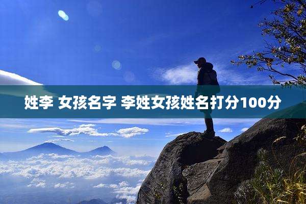 姓李 女孩名字 李姓女孩姓名打分100分