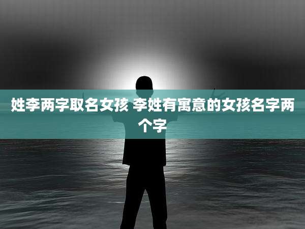 姓李两字取名女孩 李姓有寓意的女孩名字两个字