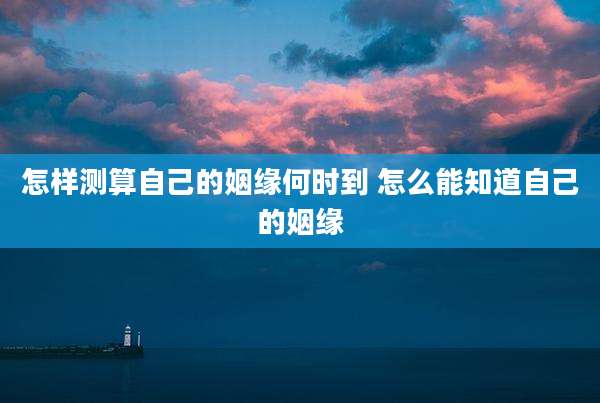 怎样测算自己的姻缘何时到 怎么能知道自己的姻缘