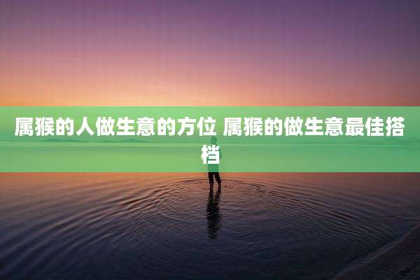 属猴的人做生意的方位 属猴的做生意最佳搭档