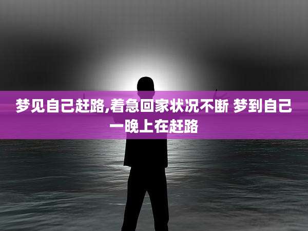 梦见自己赶路,着急回家状况不断 梦到自己一晚上在赶路