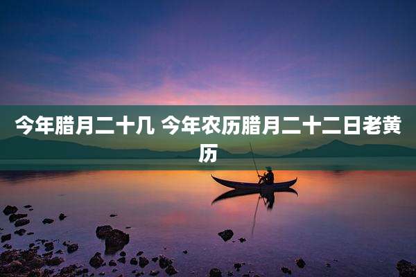 今年腊月二十几 今年农历腊月二十二日老黄历
