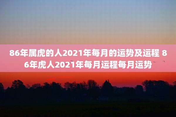 86年属虎的人2021年每月的运势及运程 86年虎人2021年每月运程每月运势