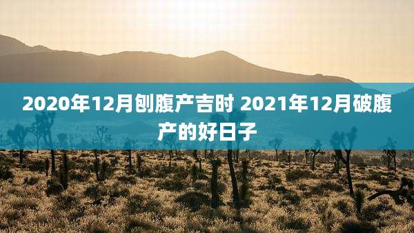 2020年12月刨腹产吉时 2021年12月破腹产的好日子