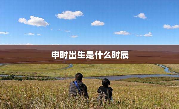 申时出生是什么时辰