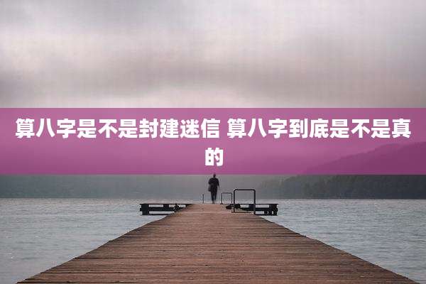 算八字是不是封建迷信 算八字到底是不是真的