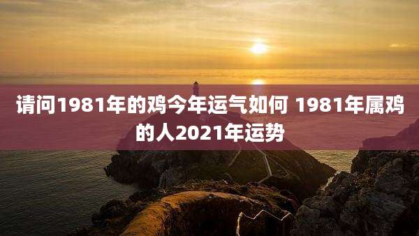 请问1981年的鸡今年运气如何 1981年属鸡的人2021年运势
