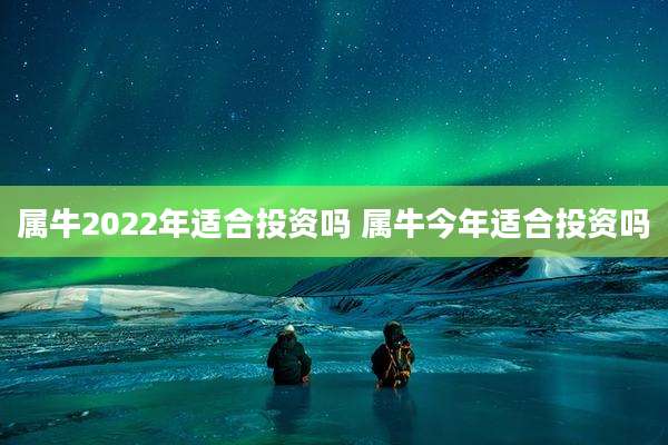 属牛2022年适合投资吗 属牛今年适合投资吗