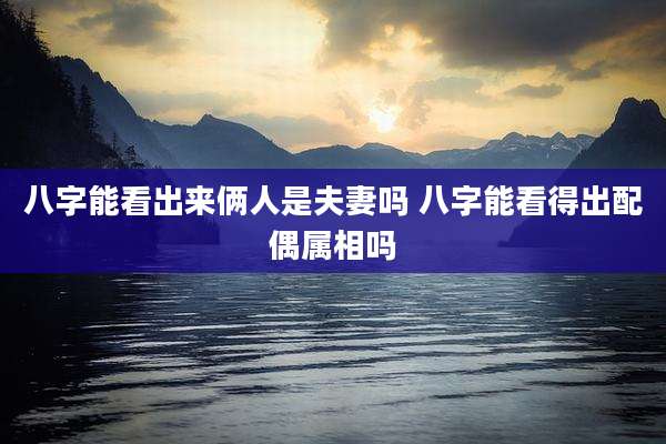 八字能看出来俩人是夫妻吗 八字能看得出配偶属相吗