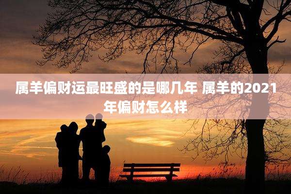 属羊偏财运最旺盛的是哪几年 属羊的2021年偏财怎么样