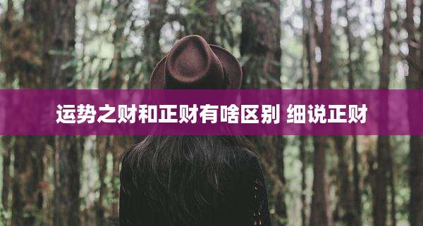 运势之财和正财有啥区别 细说正财