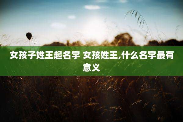 女孩子姓王起名字 女孩姓王,什么名字最有意义