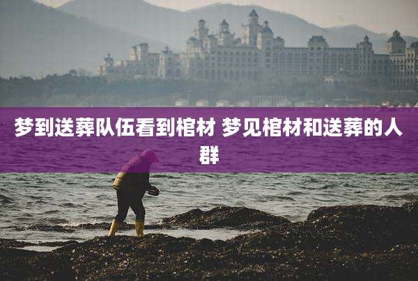 梦到送葬队伍看到棺材 梦见棺材和送葬的人群