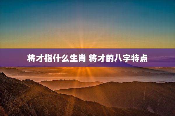 将才指什么生肖 将才的八字特点