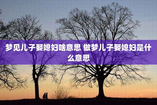 梦见儿子娶媳妇啥意思 做梦儿子娶媳妇是什么意思