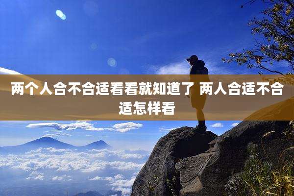 两个人合不合适看看就知道了 两人合适不合适怎样看