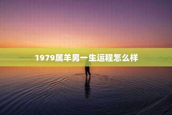 1979属羊男一生运程怎么样