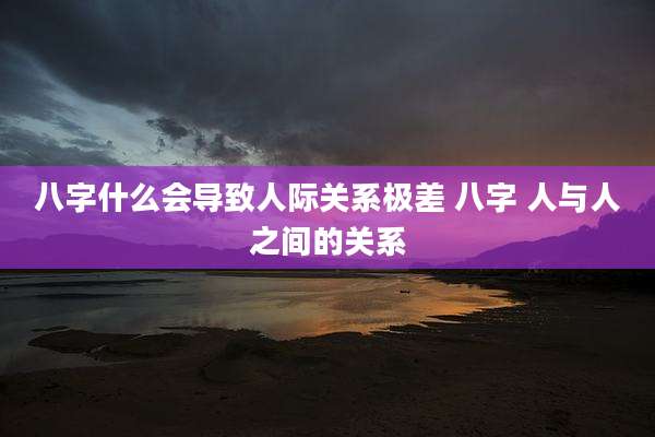 八字什么会导致人际关系极差 八字 人与人之间的关系