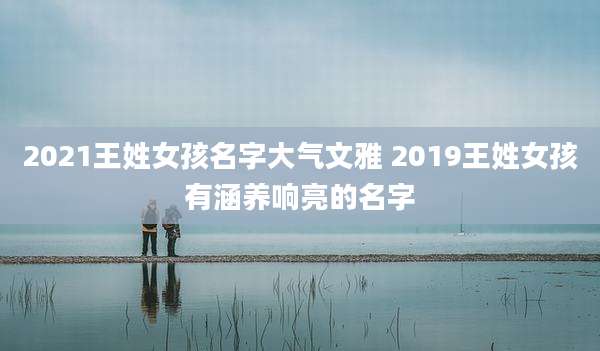2021王姓女孩名字大气文雅 2019王姓女孩有涵养响亮的名字