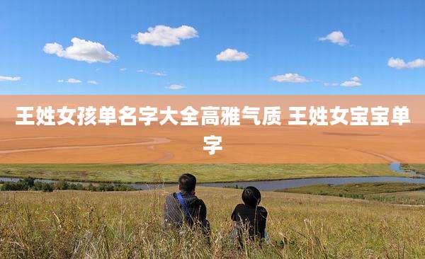 王姓女孩单名字大全高雅气质 王姓女宝宝单字