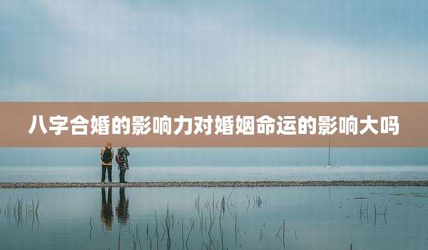 八字合婚的影响力对婚姻命运的影响大吗