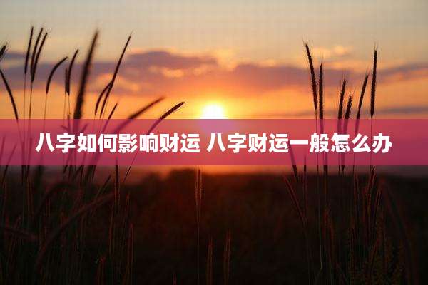八字如何影响财运 八字财运一般怎么办