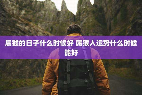 属猴的日子什么时候好 属猴人运势什么时候能好
