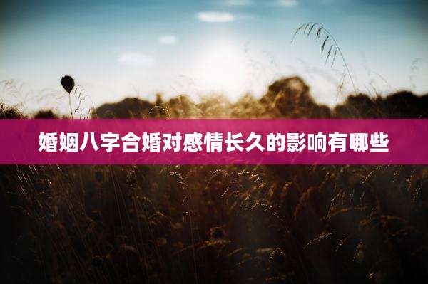 婚姻八字合婚对感情长久的影响有哪些