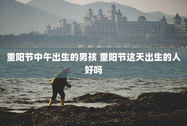 重阳节中午出生的男孩 重阳节这天出生的人好吗