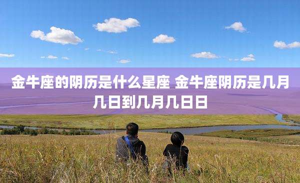 金牛座的阴历是什么星座 金牛座阴历是几月几日到几月几日日