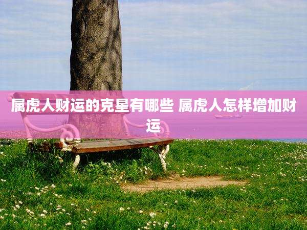 属虎人财运的克星有哪些 属虎人怎样增加财运