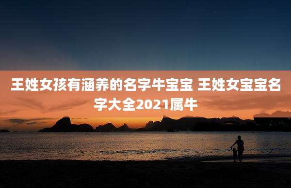 王姓女孩有涵养的名字牛宝宝 王姓女宝宝名字大全2021属牛