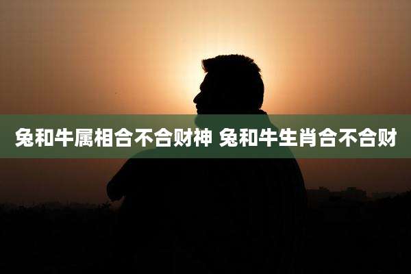 兔和牛属相合不合财神 兔和牛生肖合不合财