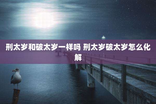 刑太岁和破太岁一样吗 刑太岁破太岁怎么化解